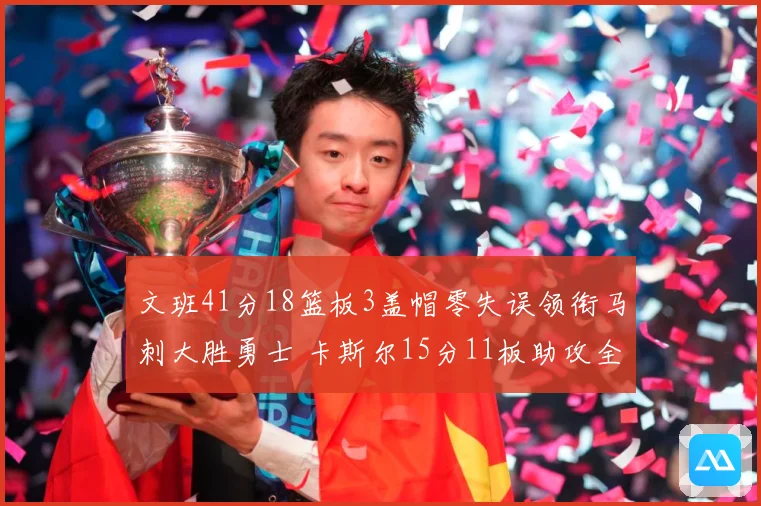 文班41分18篮板3盖帽零失误领衔马刺大胜勇士 卡斯尔15分11板助攻全队