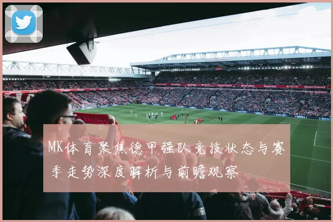 MK体育聚焦德甲强队竞技状态与赛季走势深度解析与前瞻观察