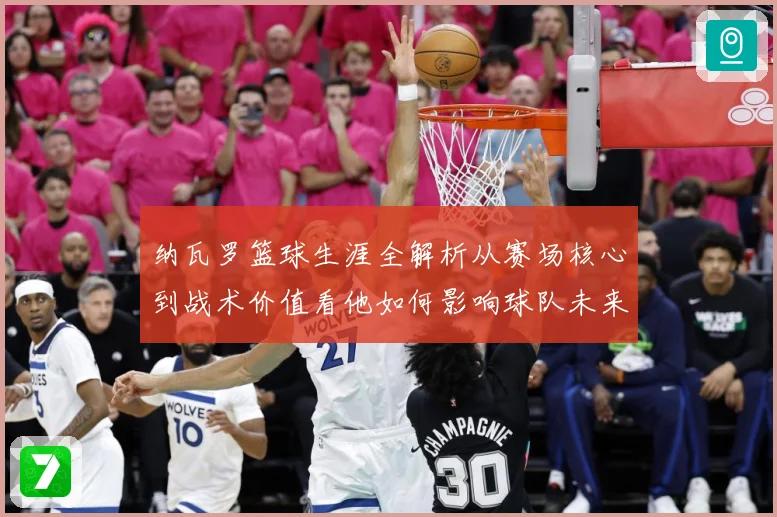 纳瓦罗篮球生涯全解析从赛场核心到战术价值看他如何影响球队未来发展