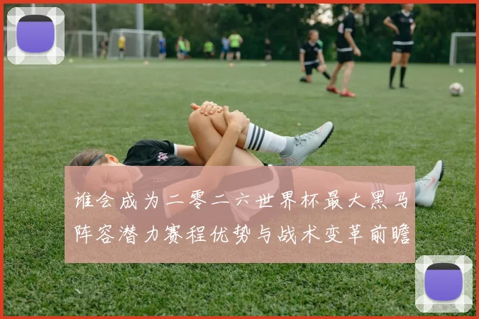 谁会成为二零二六世界杯最大黑马阵容潜力赛程优势与战术变革前瞻