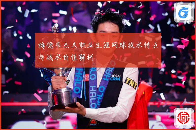 梅德韦杰夫职业生涯网球技术特点与战术价值解析