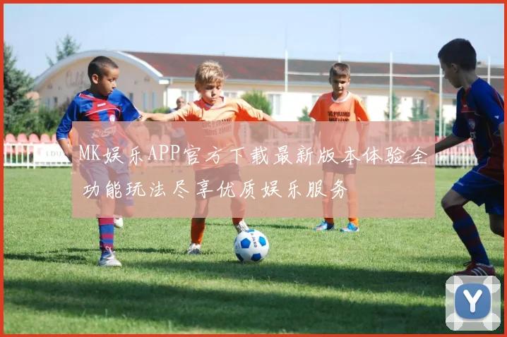 MK娱乐APP官方下载最新版本体验全功能玩法尽享优质娱乐服务