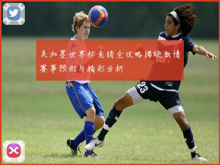 美加墨世界杯竞猜全攻略揭晓激情赛事预测与精彩分析