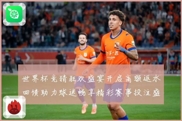 世界杯竞猜狂欢盛宴开启高额返水回馈助力球迷畅享精彩赛事投注盛典
