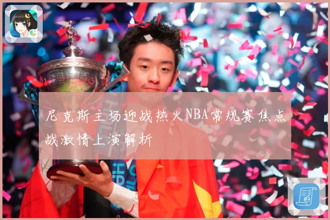尼克斯主场迎战热火NBA常规赛焦点战激情上演解析