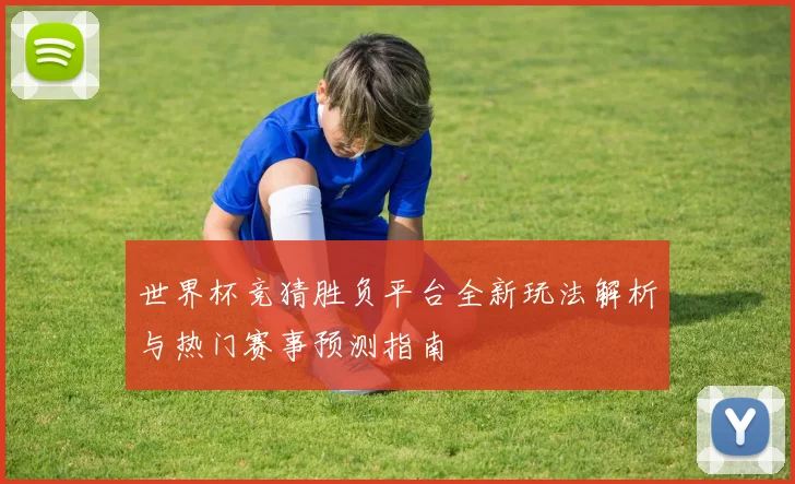 世界杯竞猜胜负平台全新玩法解析与热门赛事预测指南