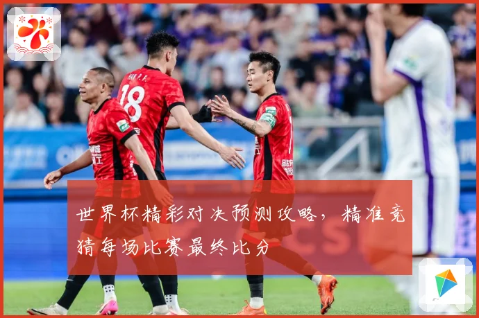 世界杯精彩对决预测攻略，精准竞猜每场比赛最终比分