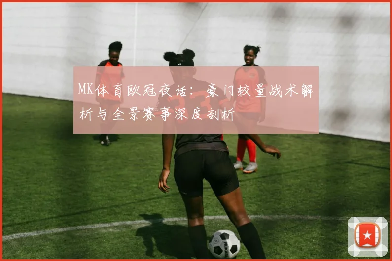 MK体育欧冠夜话：豪门较量战术解析与全景赛事深度剖析