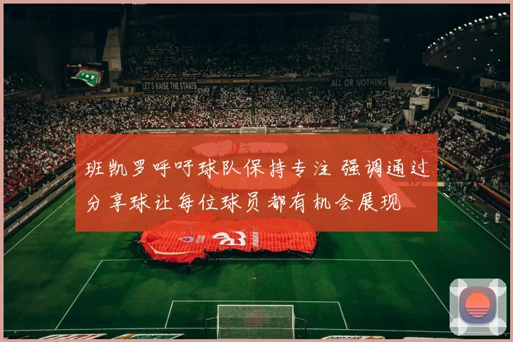 班凯罗呼吁球队保持专注 强调通过分享球让每位球员都有机会展现