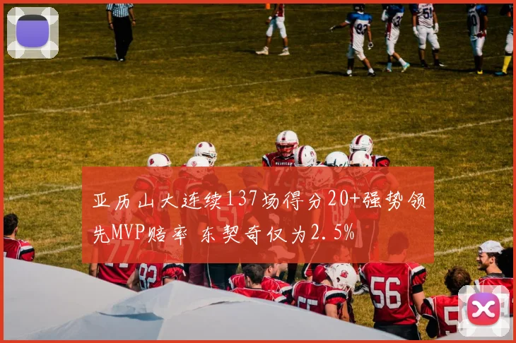 亚历山大连续137场得分20+强势领先MVP赔率 东契奇仅为2.5%