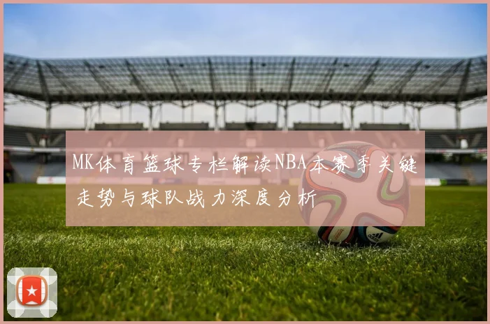 MK体育篮球专栏解读NBA本赛季关键走势与球队战力深度分析