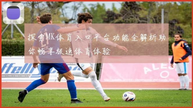 探索MK体育入口平台功能全解析助你畅享极速体育体验