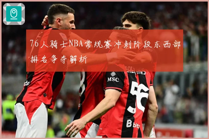 76人骑士NBA常规赛冲刺阶段东西部排名争夺解析