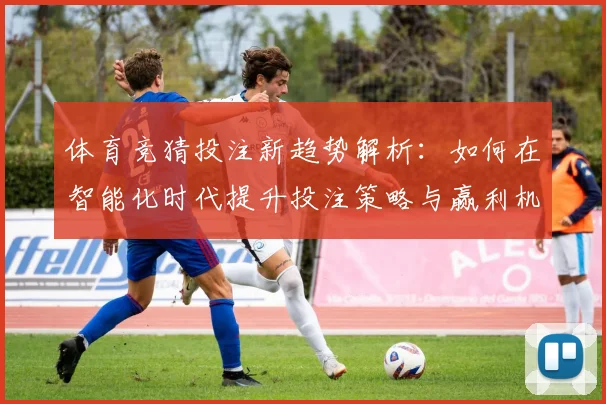 体育竞猜投注新趋势解析：如何在智能化时代提升投注策略与赢利机会