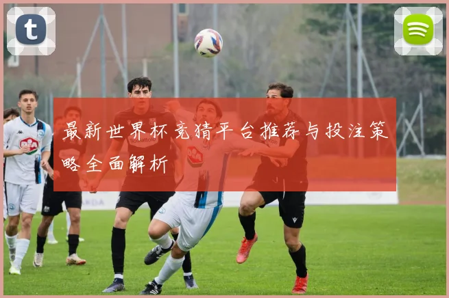 最新世界杯竞猜平台推荐与投注策略全面解析