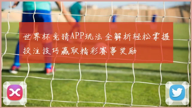 世界杯竞猜APP玩法全解析轻松掌握投注技巧赢取精彩赛事奖励