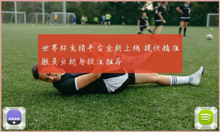 世界杯竞猜平台全新上线 提供精准胜负分析与投注推荐
