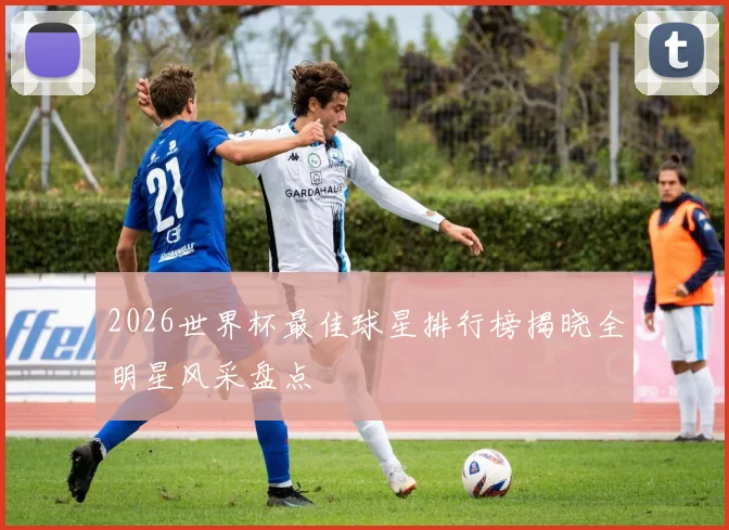 2026世界杯最佳球星排行榜揭晓全明星风采盘点