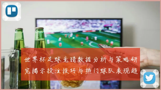 世界杯足球竞猜数据分析与策略研究揭示投注技巧与热门球队表现趋势