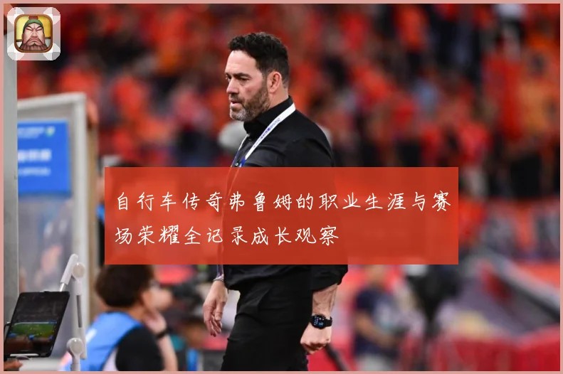 自行车传奇弗鲁姆的职业生涯与赛场荣耀全记录成长观察
