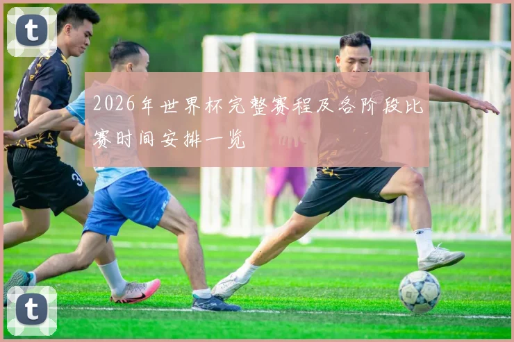2026年世界杯完整赛程及各阶段比赛时间安排一览