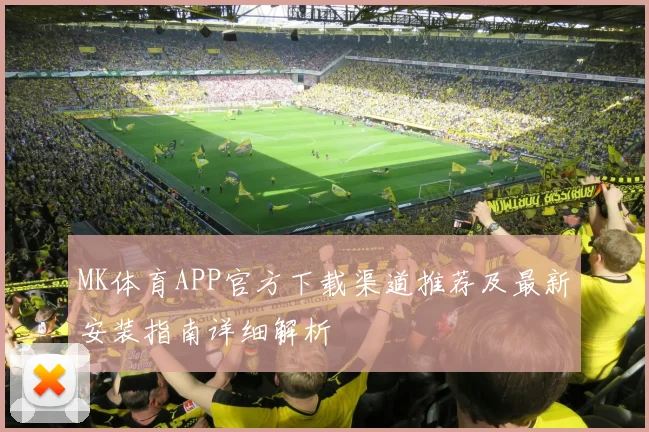 MK体育APP官方下载渠道推荐及最新安装指南详细解析