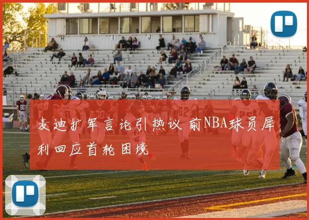 麦迪扩军言论引热议 前NBA球员犀利回应首轮困境