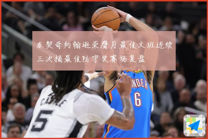 东契奇约翰逊荣膺月最佳文班连续三次摘最佳防守奖赛场复盘