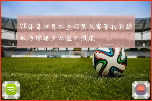 MK体育世界杯全程聚焦赛事精彩瞬间与球迷互动盛况报道