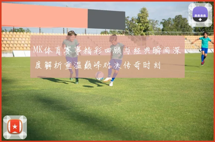 MK体育赛事精彩回顾与经典瞬间深度解析重温巅峰对决传奇时刻