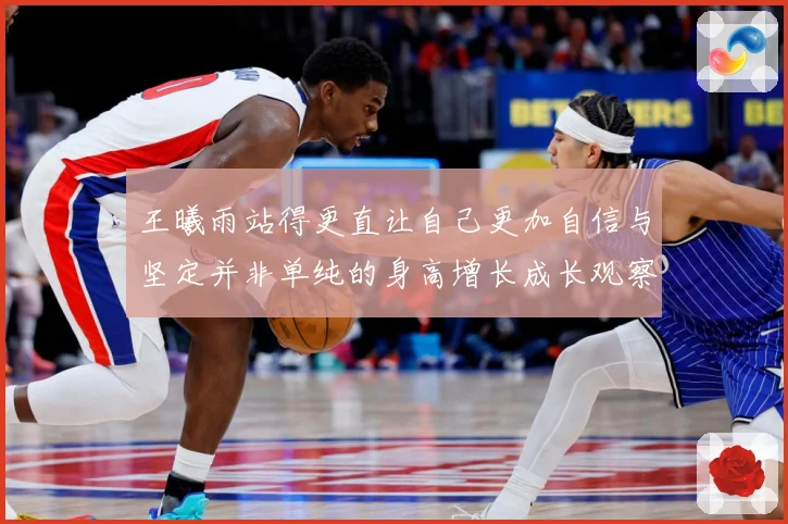 王曦雨站得更直让自己更加自信与坚定并非单纯的身高增长成长观察