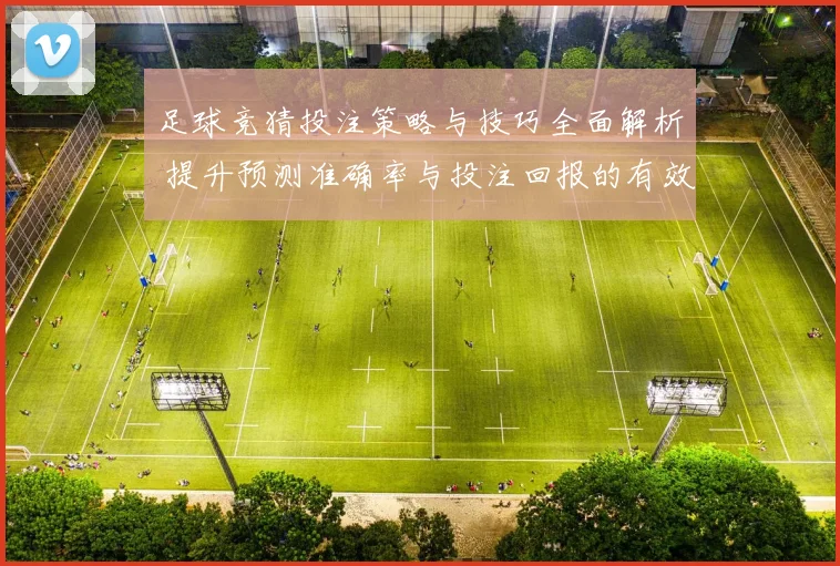 足球竞猜投注策略与技巧全面解析 提升预测准确率与投注回报的有效方法