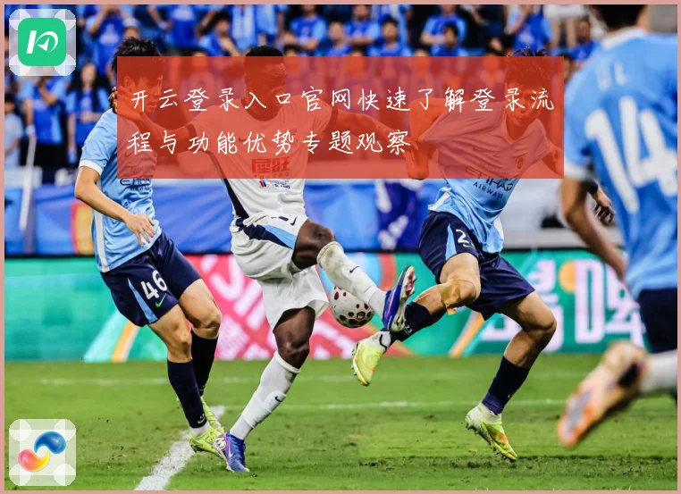 开云登录入口官网快速了解登录流程与功能优势专题观察