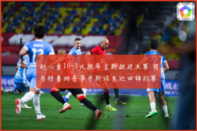 赵心童10-1大胜希金斯挺进决赛 将与特鲁姆普争夺斯诺克巡回锦标赛冠军