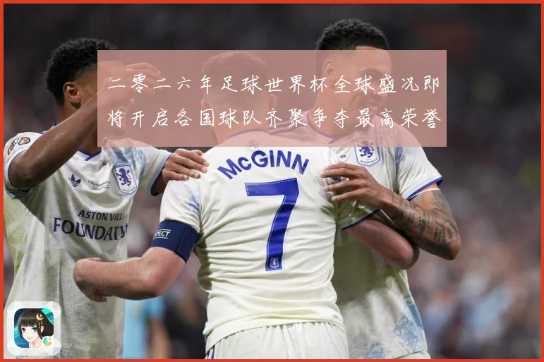 二零二六年足球世界杯全球盛况即将开启各国球队齐聚争夺最高荣誉战术观察