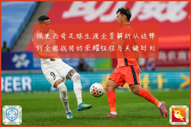 佩里西奇足球生涯全景解析从边锋到全能战将的荣耀征程与关键时刻