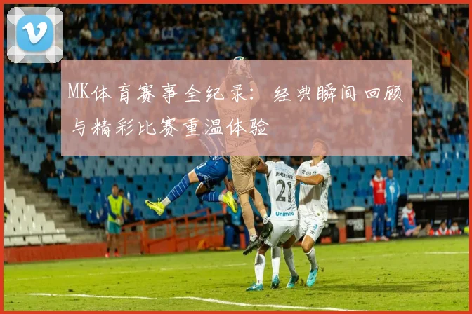 MK体育赛事全纪录：经典瞬间回顾与精彩比赛重温体验