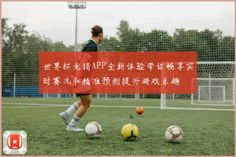 世界杯竞猜APP全新体验带你畅享实时赛况和精准预测提升游戏乐趣