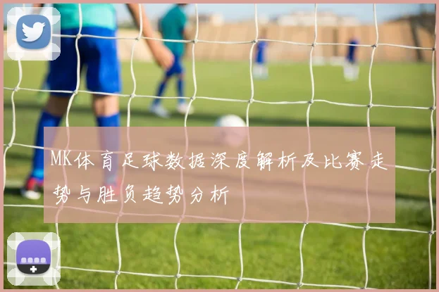 MK体育足球数据深度解析及比赛走势与胜负趋势分析