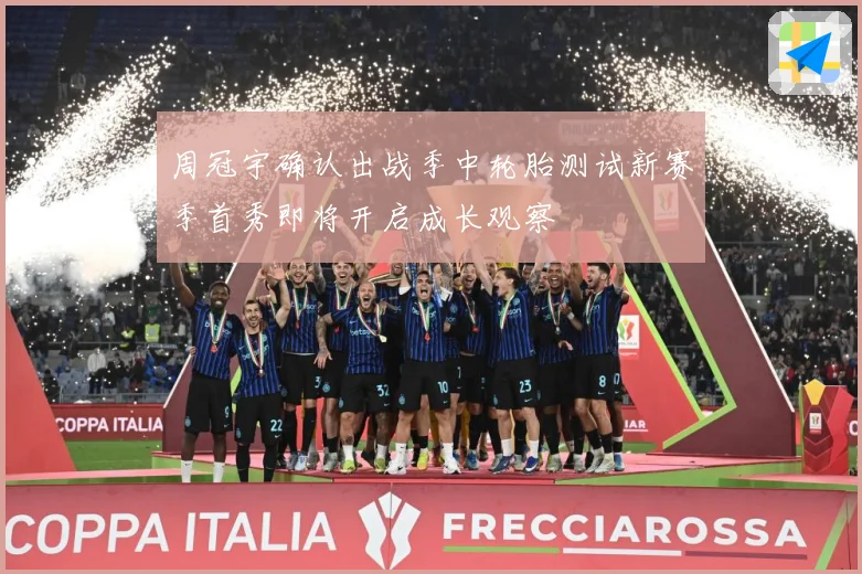 周冠宇确认出战季中轮胎测试新赛季首秀即将开启成长观察