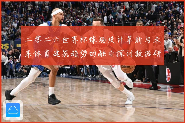 二零二六世界杯球场设计革新与未来体育建筑趋势的融合探讨数据研判