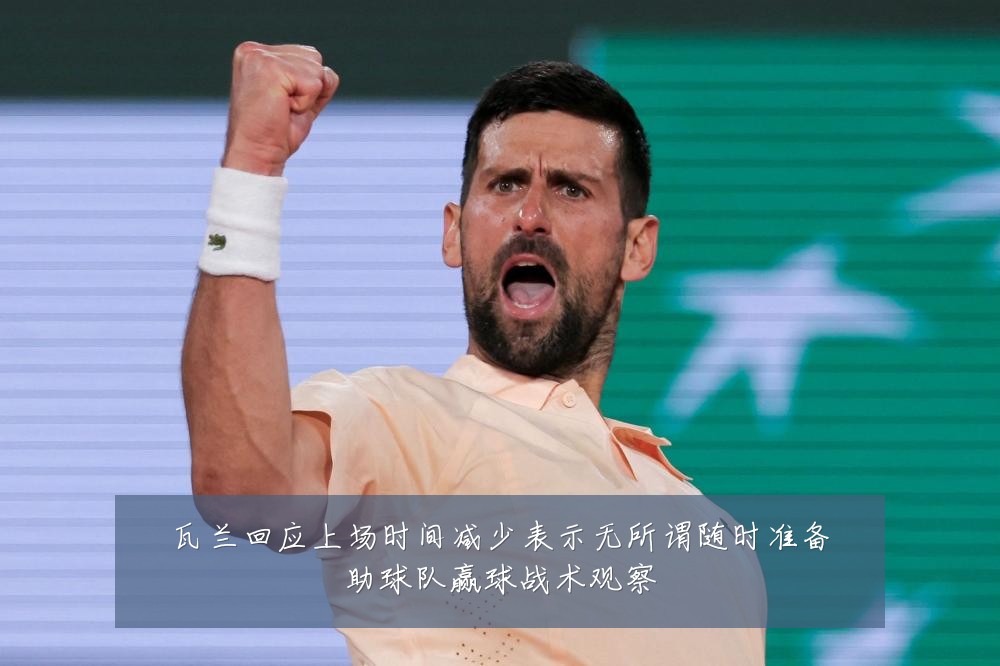 瓦兰回应上场时间减少表示无所谓随时准备助球队赢球战术观察