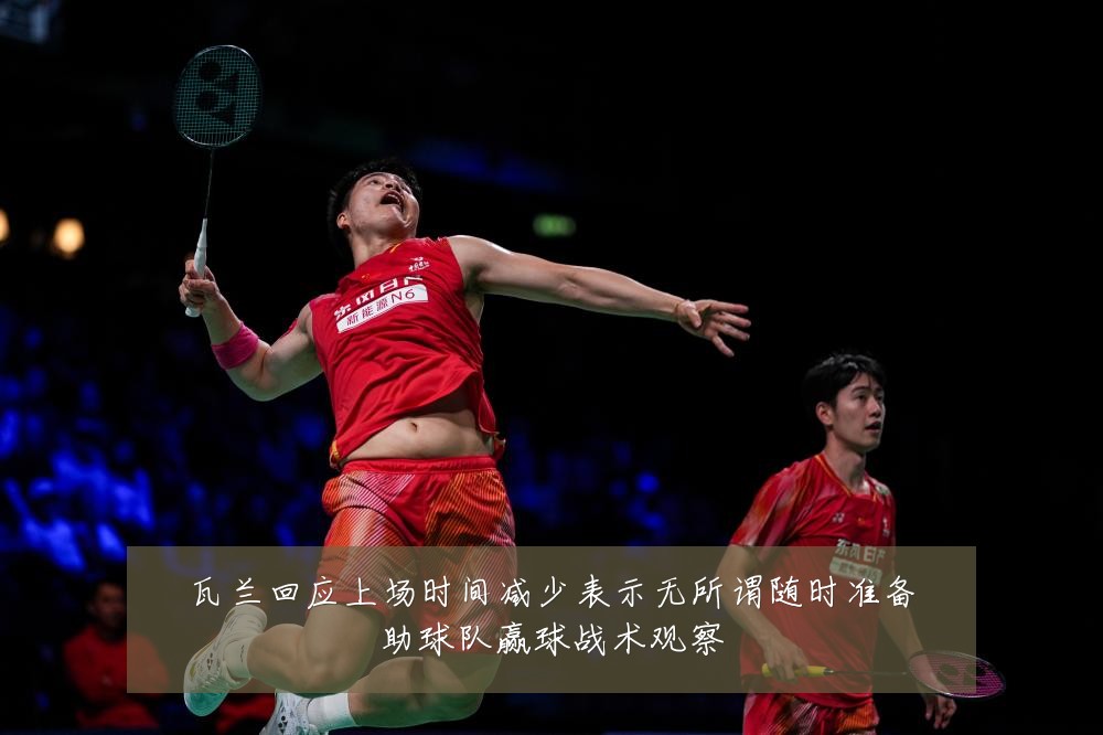 瓦兰回应上场时间减少表示无所谓随时准备助球队赢球战术观察