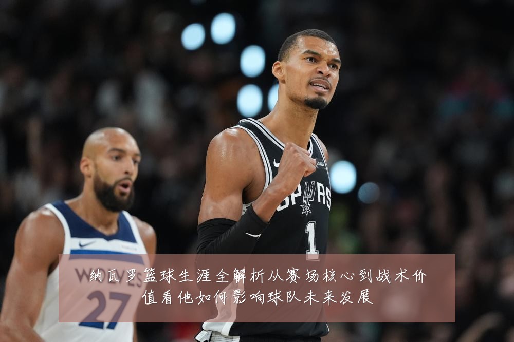 纳瓦罗篮球生涯全解析从赛场核心到战术价值看他如何影响球队未来发展