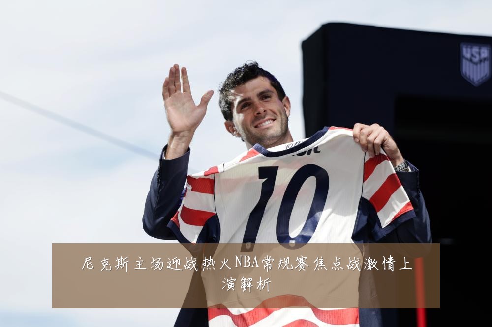 尼克斯主场迎战热火NBA常规赛焦点战激情上演解析