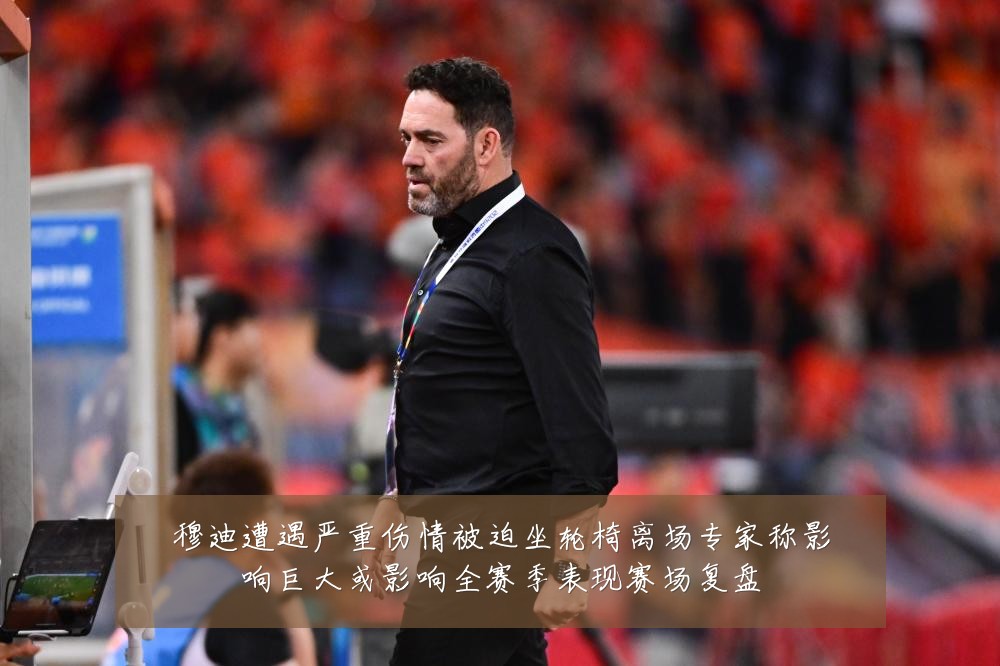 穆迪遭遇严重伤情被迫坐轮椅离场专家称影响巨大或影响全赛季表现赛场复盘