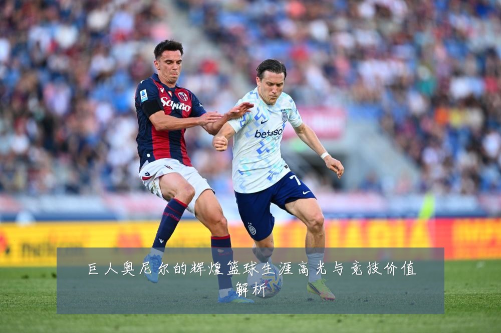 巨人奥尼尔的辉煌篮球生涯高光与竞技价值解析